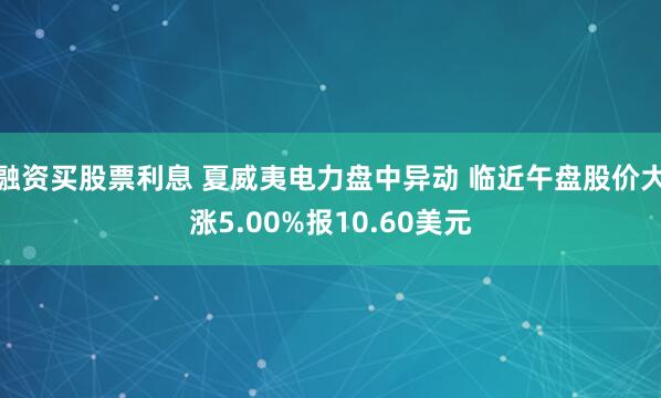 融资买股票利息 夏威夷电力盘中异动 临近午盘股价大涨5.00%报10.60美元