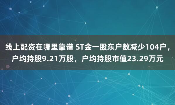 线上配资在哪里靠谱 ST金一股东户数减少104户，户均持股9.21万股，户均持股市值23.29万元