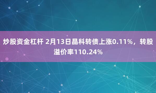 炒股资金杠杆 2月13日晶科转债上涨0.11%，转股溢价率110.24%