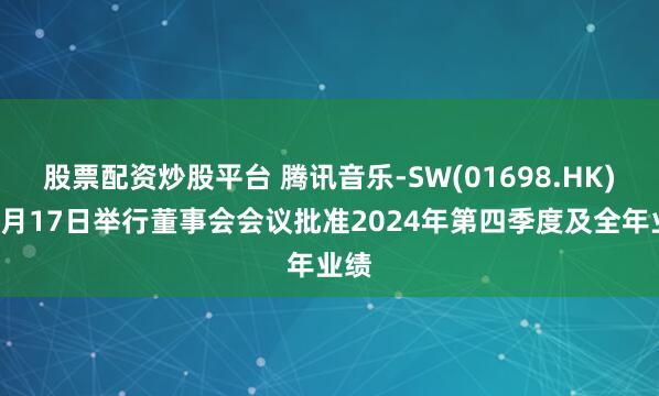 股票配资炒股平台 腾讯音乐-SW(01698.HK)拟3月17日举行董事会会议批准2024年第四季度及全年业绩