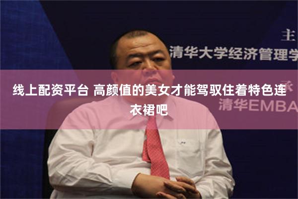 线上配资平台 高颜值的美女才能驾驭住着特色连衣裙吧