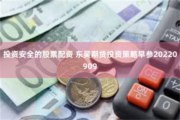 投资安全的股票配资 东吴期货投资策略早参20220909