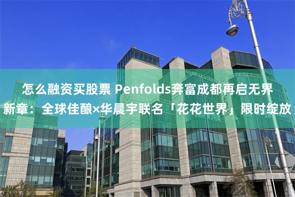 怎么融资买股票 Penfolds奔富成都再启无界新章：全球佳酿×华晨宇联名「花花世界」限时绽放