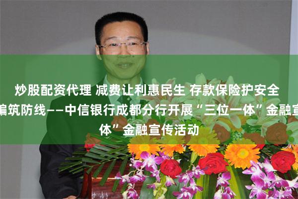 炒股配资代理 减费让利惠民生 存款保险护安全 反诈防骗筑防线——中信银行成都分行开展“三位一体”金融宣传活动