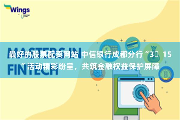 最好的股票配资网站 中信银行成都分行“3・15”活动精彩纷呈，共筑金融权益保护屏障