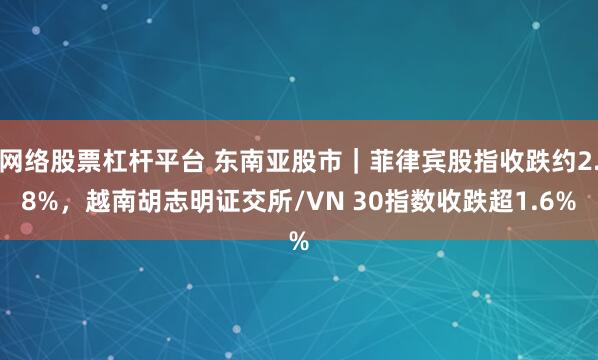 网络股票杠杆平台 东南亚股市｜菲律宾股指收跌约2.8%，越南胡志明证交所/VN 30指数收跌超1.6%