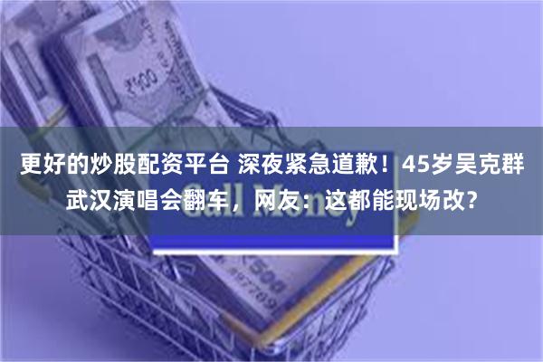 更好的炒股配资平台 深夜紧急道歉！45岁吴克群武汉演唱会翻车，网友：这都能现场改？