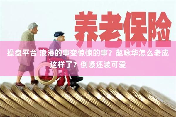 操盘平台 浪漫的事变惊悚的事？赵咏华怎么老成这样了？倒嗓还装可爱