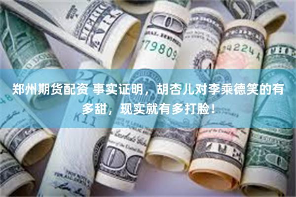 郑州期货配资 事实证明，胡杏儿对李乘德笑的有多甜，现实就有多打脸！