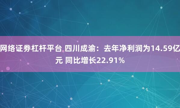 网络证劵杠杆平台 四川成渝：去年净利润为14.59亿元 同比增长22.91%
