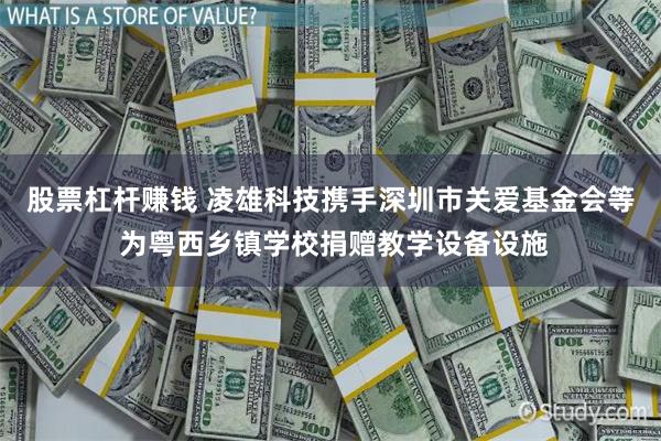 股票杠杆赚钱 凌雄科技携手深圳市关爱基金会等 为粤西乡镇学校捐赠教学设备设施