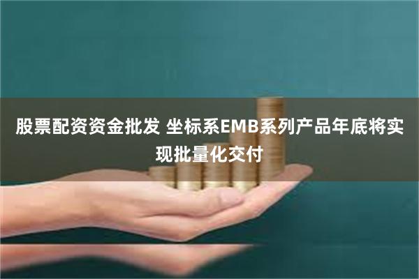股票配资资金批发 坐标系EMB系列产品年底将实现批量化交付