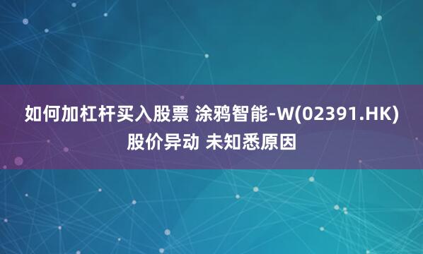 如何加杠杆买入股票 涂鸦智能-W(02391.HK)股价异动 未知悉原因