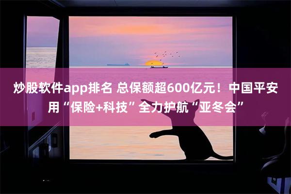 炒股软件app排名 总保额超600亿元！中国平安用“保险+科技”全力护航“亚冬会”