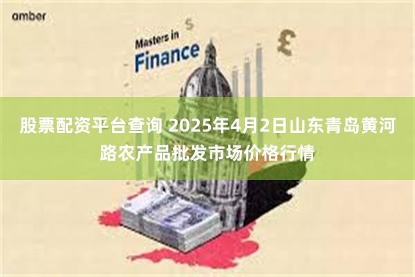 股票配资平台查询 2025年4月2日山东青岛黄河路农产品批发市场价格行情