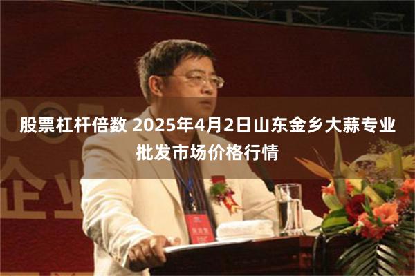 股票杠杆倍数 2025年4月2日山东金乡大蒜专业批发市场价格行情