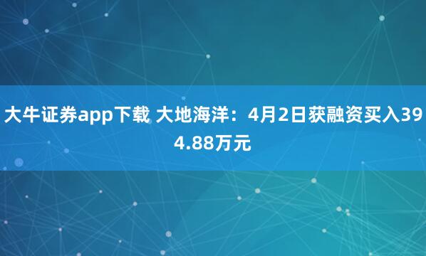大牛证券app下载 大地海洋：4月2日获融资买入394.88万元