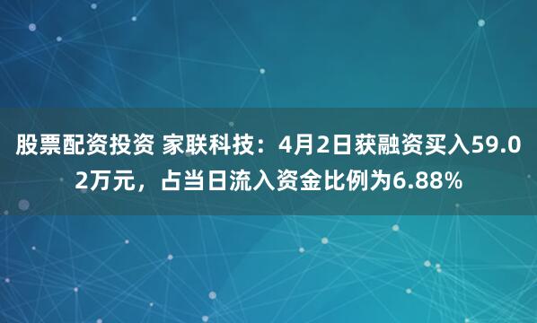 股票配资投资 家联科技：4月2日获融资买入59.02万元，占当日流入资金比例为6.88%