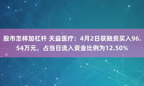 股市怎样加杠杆 天益医疗：4月2日获融资买入96.54万元，占当日流入资金比例为12.50%
