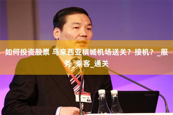 如何投资股票 马来西亚槟城机场送关？接机？_服务_乘客_通关