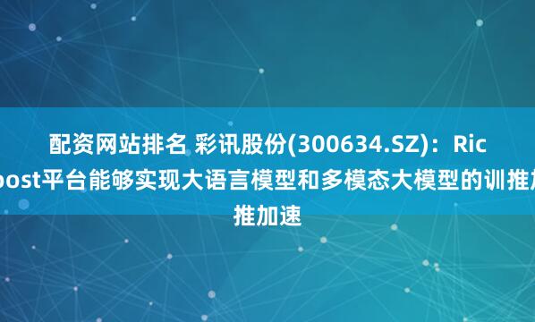配资网站排名 彩讯股份(300634.SZ)：RichBoost平台能够实现大语言模型和多模态大模型的训推加速