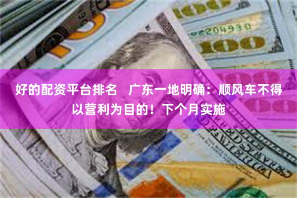好的配资平台排名   广东一地明确：顺风车不得以营利为目的！下个月实施