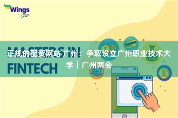 正规的配资网站 广州：争取设立广州职业技术大学｜广州两会