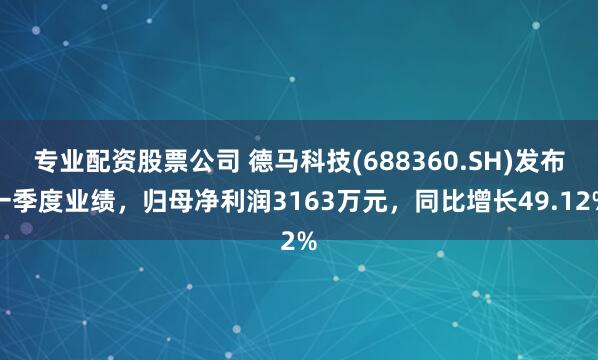 专业配资股票公司 德马科技(688360.SH)发布一季度业绩，归母净利润3163万元，同比增长49.12%