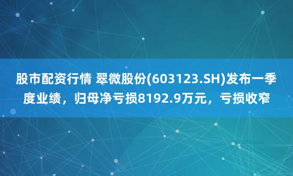 股市配资行情 翠微股份(603123.SH)发布一季度业绩，归母净亏损8192.9万元，亏损收窄