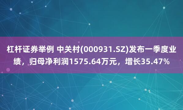 杠杆证券举例 中关村(000931.SZ)发布一季度业绩，归母净利润1575.64万元，增长35.47%