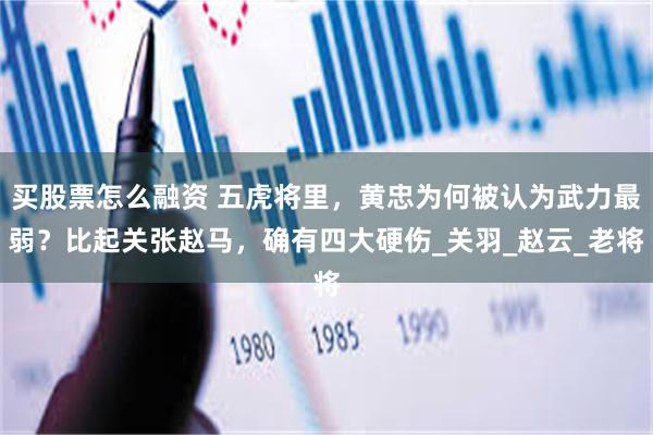 买股票怎么融资 五虎将里，黄忠为何被认为武力最弱？比起关张赵马，确有四大硬伤_关羽_赵云_老将