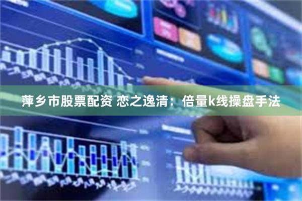 萍乡市股票配资 恋之逸清：倍量k线操盘手法