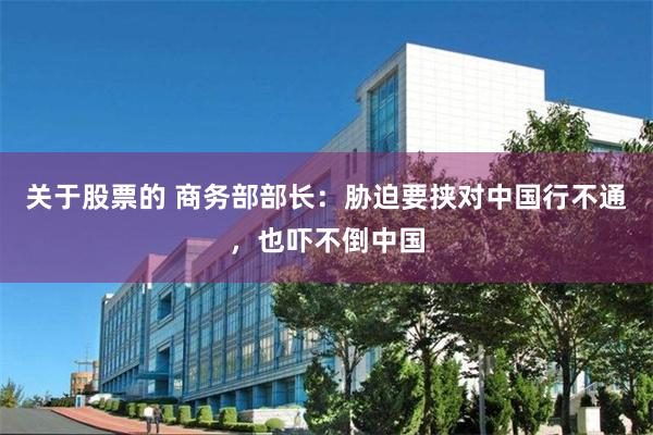 关于股票的 商务部部长：胁迫要挟对中国行不通，也吓不倒中国