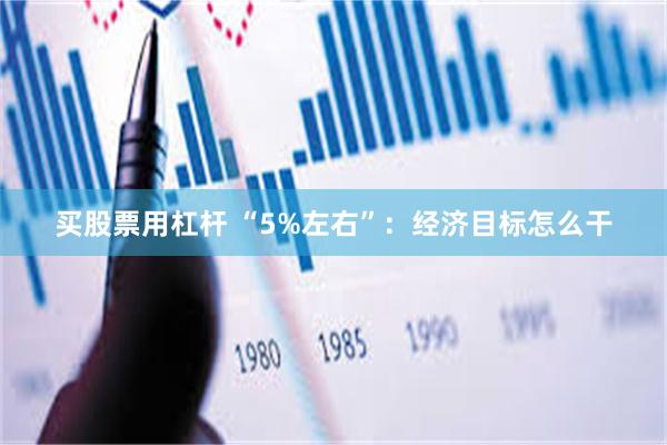 买股票用杠杆 “5%左右”：经济目标怎么干