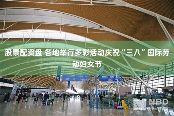 股票配资盘 各地举行多彩活动庆祝“三八”国际劳动妇女节