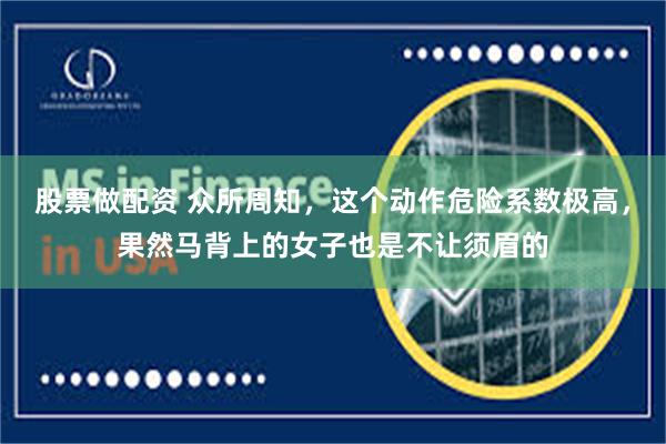股票做配资 众所周知，这个动作危险系数极高，果然马背上的女子也是不让须眉的
