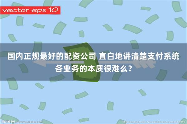 国内正规最好的配资公司 直白地讲清楚支付系统各业务的本质很难么？