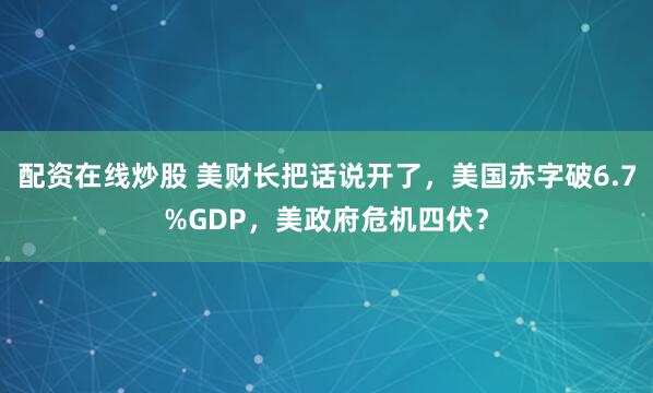 配资在线炒股 美财长把话说开了，美国赤字破6.7%GDP，美政府危机四伏？