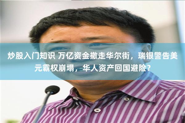 炒股入门知识 万亿资金撤走华尔街，瑞银警告美元霸权崩塌，华人资产回国避险？
