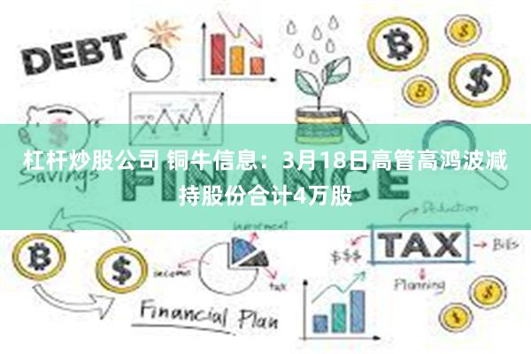 杠杆炒股公司 铜牛信息：3月18日高管高鸿波减持股份合计4万股