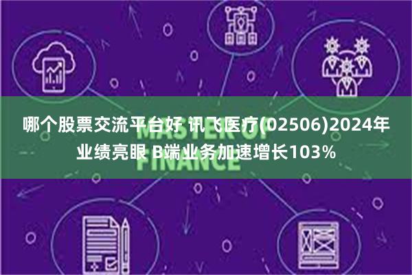 哪个股票交流平台好 讯飞医疗(02506)2024年业绩亮眼 B端业务加速增长103%