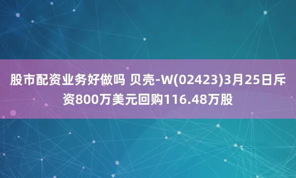 股市配资业务好做吗 贝壳-W(02423)3月25日斥资800万美元回购116.48万股