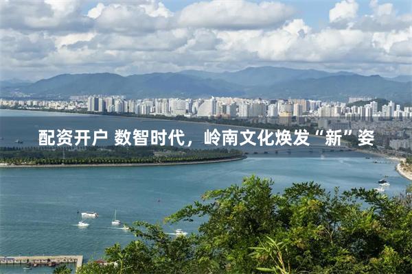 配资开户 数智时代，岭南文化焕发“新”姿