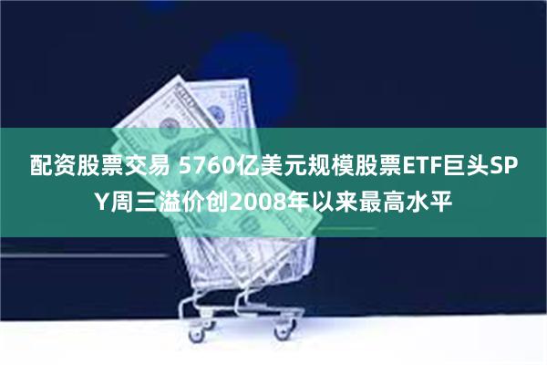 配资股票交易 5760亿美元规模股票ETF巨头SPY周三溢价创2008年以来最高水平