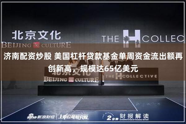 济南配资炒股 美国杠杆贷款基金单周资金流出额再创新高，规模达65亿美元