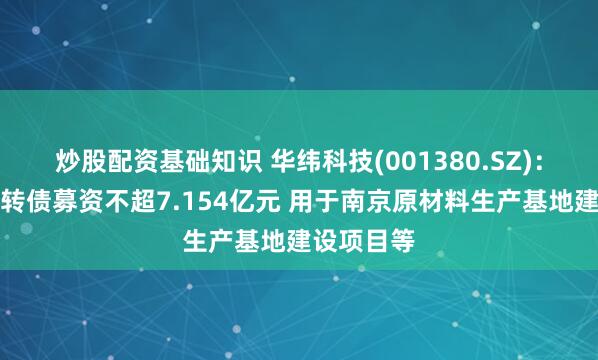 炒股配资基础知识 华纬科技(001380.SZ)：拟发行可转债募资不超7.154亿元 用于南京原材料生产基地建设项目等