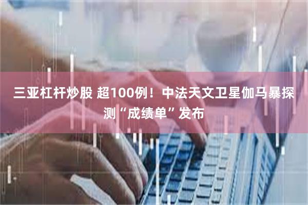 三亚杠杆炒股 超100例！中法天文卫星伽马暴探测“成绩单”发布