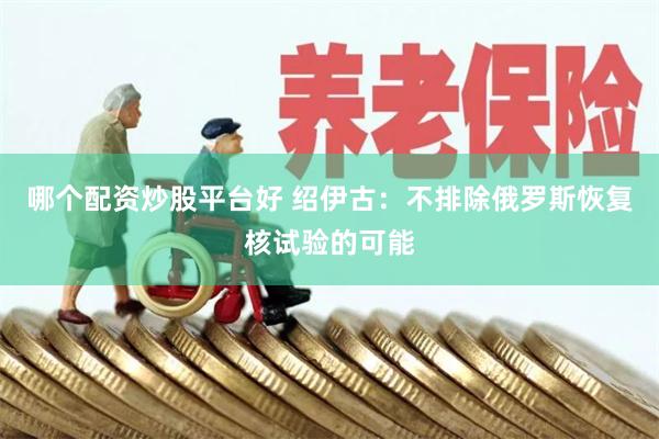 哪个配资炒股平台好 绍伊古：不排除俄罗斯恢复核试验的可能