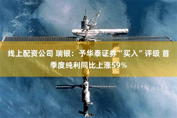 线上配资公司 瑞银：予华泰证券“买入”评级 首季度纯利同比上涨59%