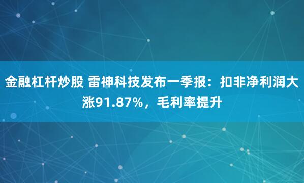 金融杠杆炒股 雷神科技发布一季报：扣非净利润大涨91.87%，毛利率提升